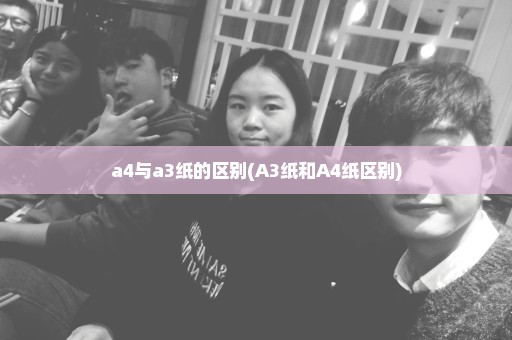 a4与a3纸的区别(A3纸和A4纸区别)