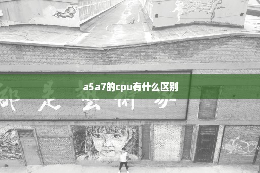 a5a7的cpu有什么区别