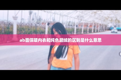 ab面保暖内衣和纯色磨绒的区别是什么意思
