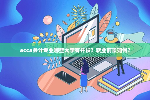 acca会计专业哪些大学有开设？就业前景如何？