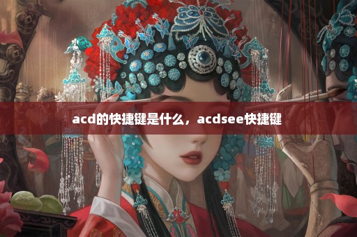 acd的快捷键是什么，acdsee快捷键 
