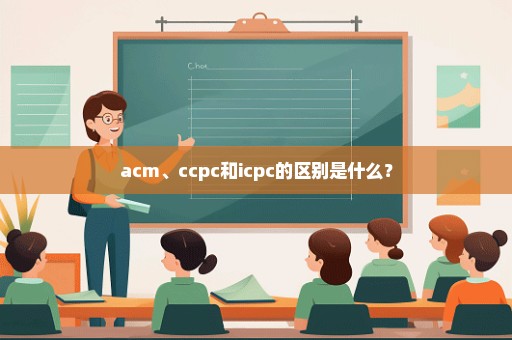 acm、ccpc和icpc的区别是什么？
