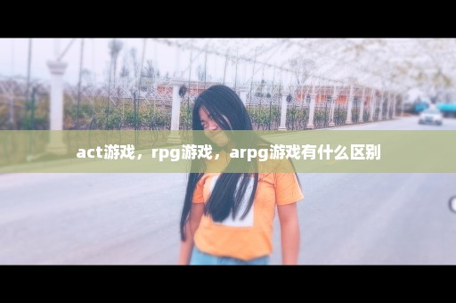 act游戏，rpg游戏，arpg游戏有什么区别