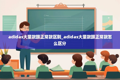 adidas大童款跟正常款区别_adidas大童款跟正常款怎么区分