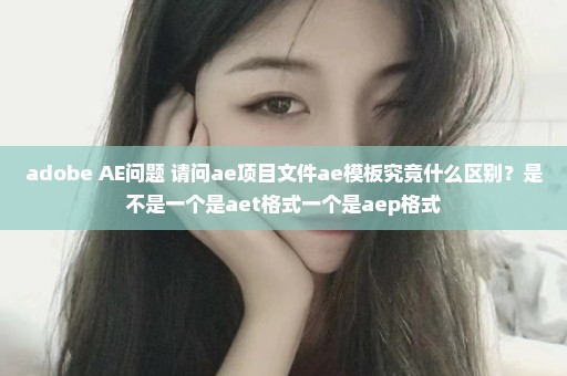adobe AE问题 请问ae项目文件ae模板究竟什么区别？是不是一个是aet格式一个是aep格式