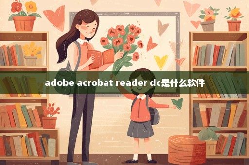 adobe acrobat reader dc是什么软件