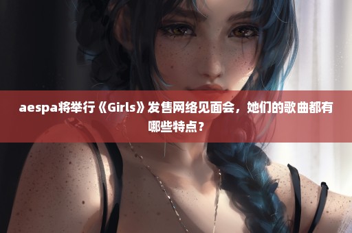 aespa将举行《Girls》发售网络见面会，她们的歌曲都有哪些特点？