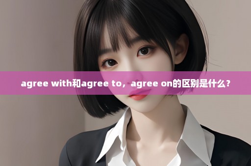 agree with和agree to，agree on的区别是什么？