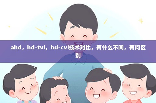 ahd，hd-tvi，hd-cvi技术对比，有什么不同，有何区别