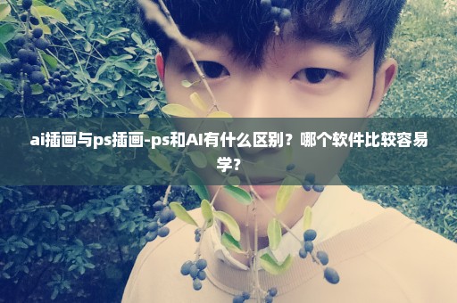 ai插画与ps插画-ps和AI有什么区别？哪个软件比较容易学？