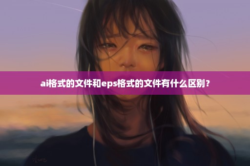 ai格式的文件和eps格式的文件有什么区别？