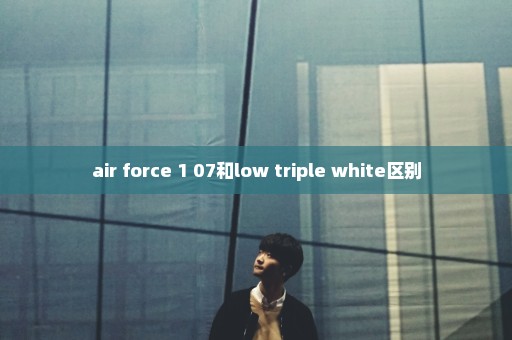 air force 1 07和low triple white区别