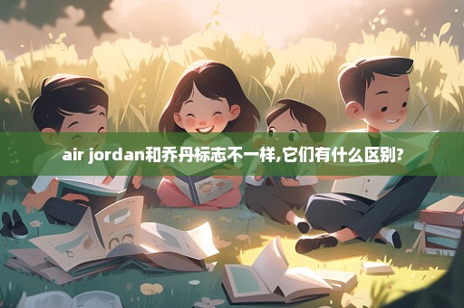 air jordan和乔丹标志不一样,它们有什么区别?