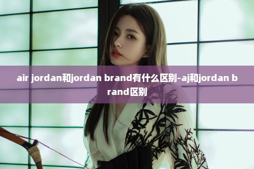air jordan和jordan brand有什么区别-aj和jordan brand区别