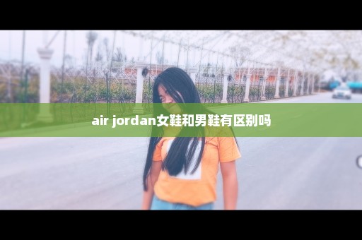 air jordan女鞋和男鞋有区别吗