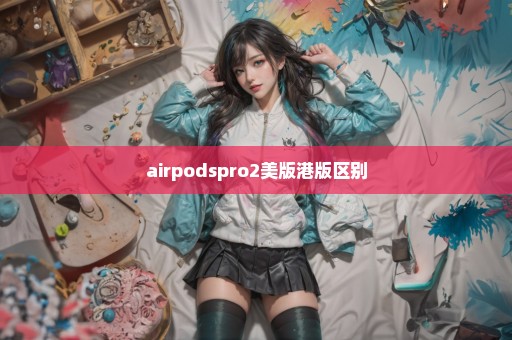 airpodspro2美版港版区别