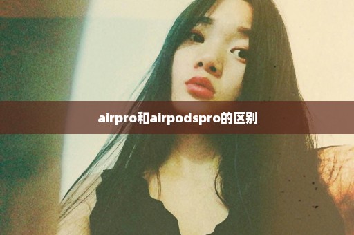 airpro和airpodspro的区别
