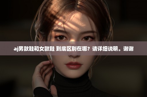 aj男款鞋和女款鞋 到底区别在哪？请详细说明。谢谢
