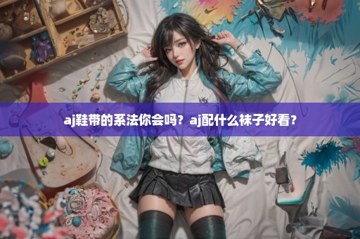 aj鞋带的系法你会吗？aj配什么袜子好看？