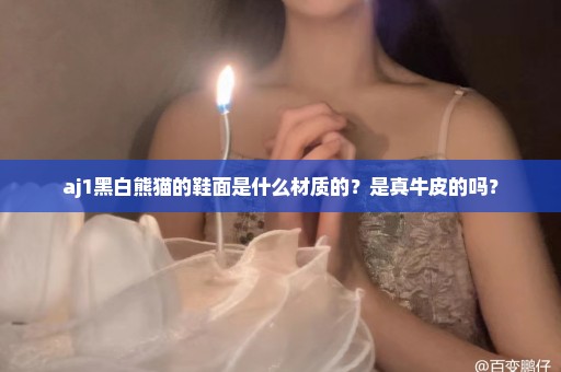 aj1黑白熊猫的鞋面是什么材质的？是真牛皮的吗？
