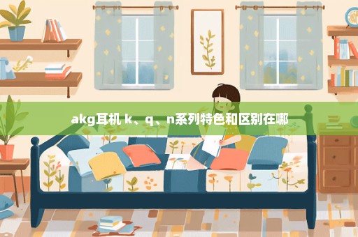 akg耳机 k、q、n系列特色和区别在哪