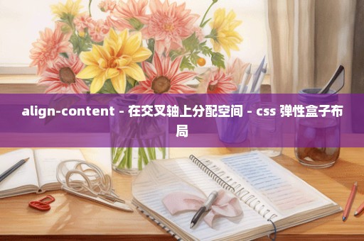 align-content - 在交叉轴上分配空间 - css 弹性盒子布局