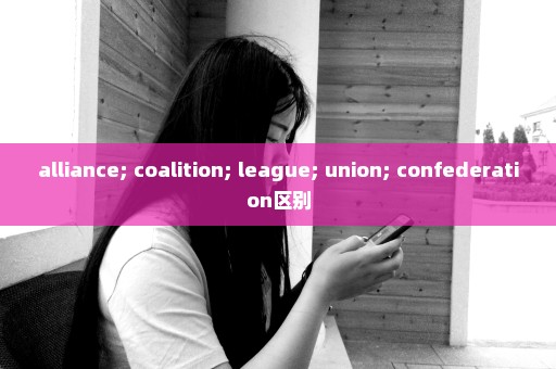 alliance; coalition; league; union; confederation区别