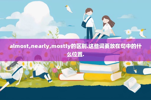 almost,nearly,mostly的区别.这些词要放在句中的什么位置.