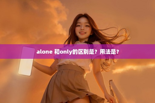 alone 和only的区别是？用法是？