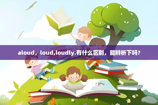 aloud，loud,loudly.有什么区别，能辨析下吗？