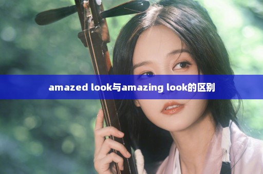 amazed look与amazing look的区别