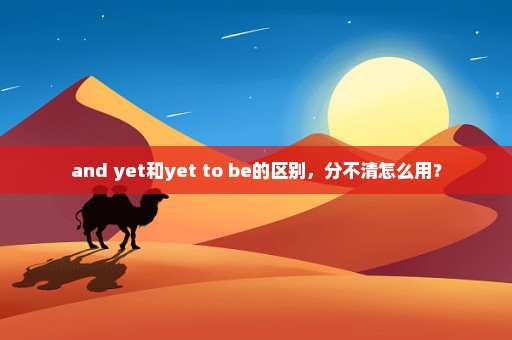 and yet和yet to be的区别，分不清怎么用？
