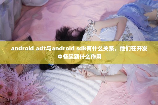 android adt与android sdk有什么关系，他们在开发中各起到什么作用