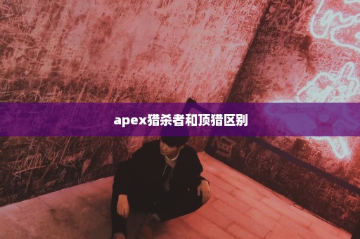 apex猎杀者和顶猎区别