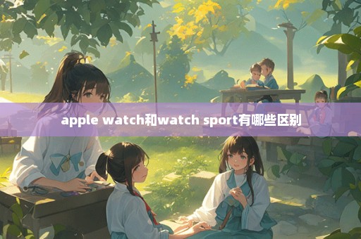 apple watch和watch sport有哪些区别