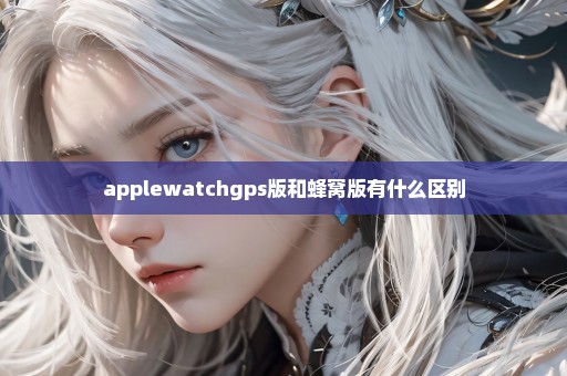 applewatchgps版和蜂窝版有什么区别