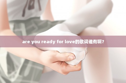 are you ready for love的歌词谁有啊？