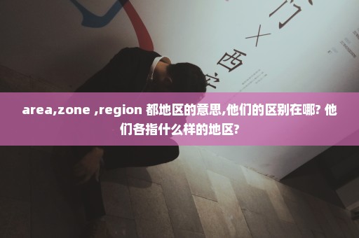 area,zone ,region 都地区的意思,他们的区别在哪? 他们各指什么样的地区?
