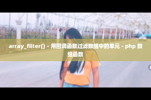 array_filter() - 用回调函数过滤数组中的单元 - php 数组函数