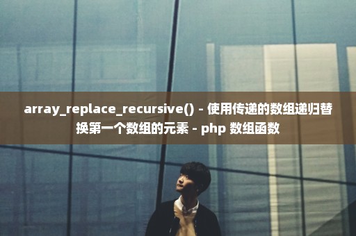 array_replace_recursive() - 使用传递的数组递归替换第一个数组的元素 - php 数组函数