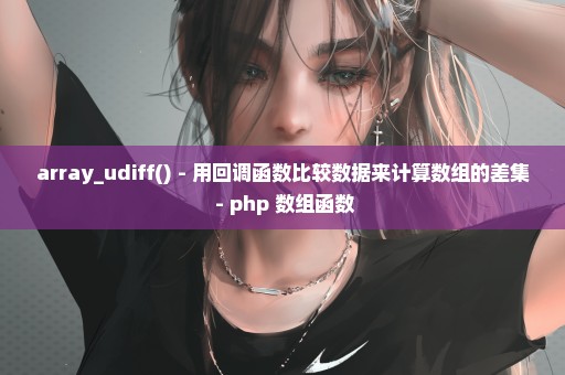 array_udiff() - 用回调函数比较数据来计算数组的差集 - php 数组函数
