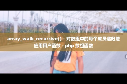 array_walk_recursive() - 对数组中的每个成员递归地应用用户函数 - php 数组函数