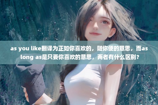 as you like翻译为正如你喜欢的，随你便的意思，而as long as是只要你喜欢的意思，两者有什么区别？