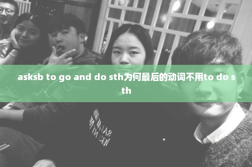 asksb to go and do sth为何最后的动词不用to do sth
