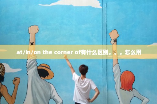 at/in/on the corner of有什么区别。。。怎么用