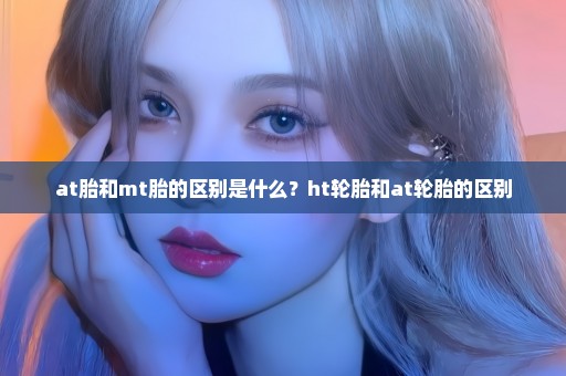 at胎和mt胎的区别是什么？ht轮胎和at轮胎的区别