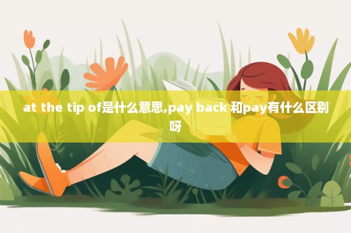 at the tip of是什么意思,pay back 和pay有什么区别呀