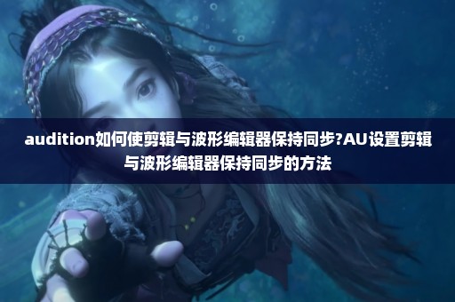 audition如何使剪辑与波形编辑器保持同步?AU设置剪辑与波形编辑器保持同步的方法