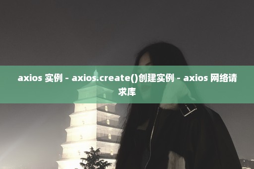 axios 实例 - axios.create()创建实例 - axios 网络请求库