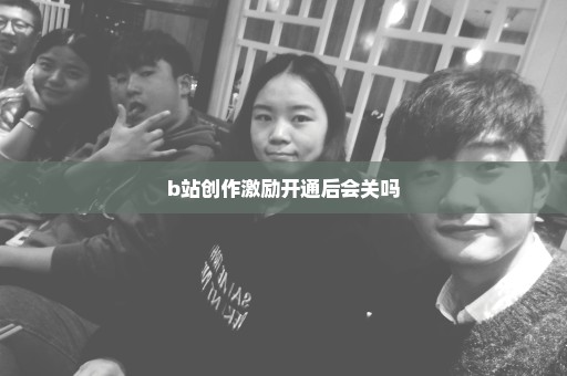 b站创作激励开通后会关吗